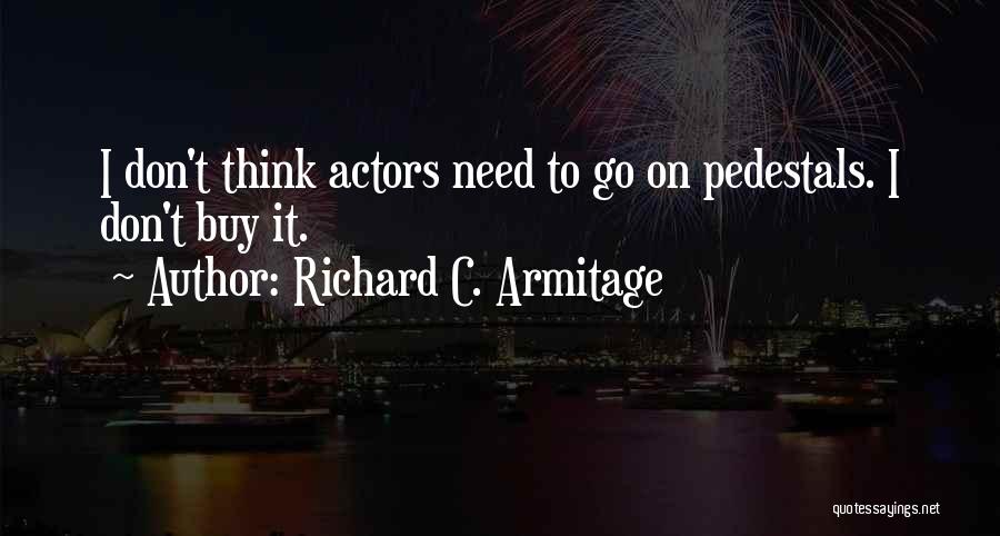 Richard C. Armitage Quotes: I Don't Think Actors Need To Go On Pedestals. I Don't Buy It.