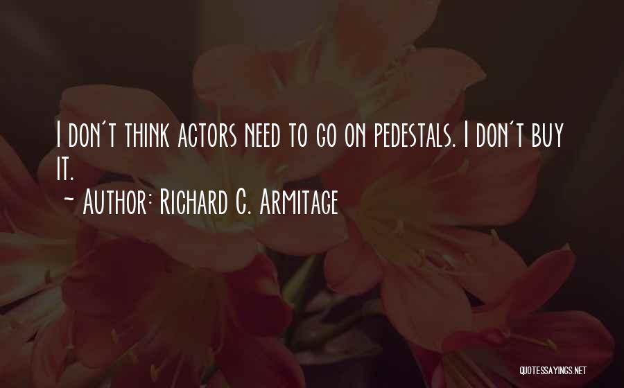 Richard C. Armitage Quotes: I Don't Think Actors Need To Go On Pedestals. I Don't Buy It.