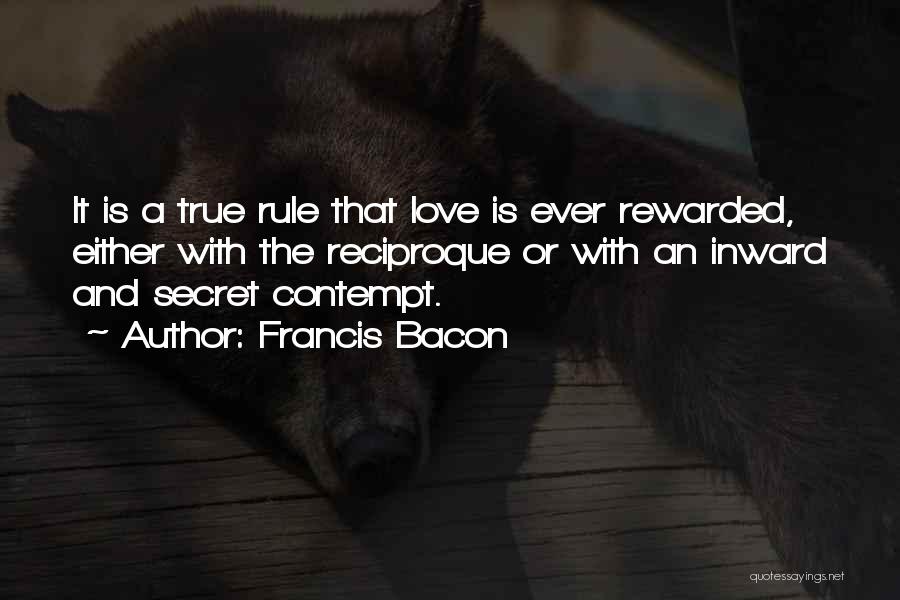 Francis Bacon Quotes: It Is A True Rule That Love Is Ever Rewarded, Either With The Reciproque Or With An Inward And Secret