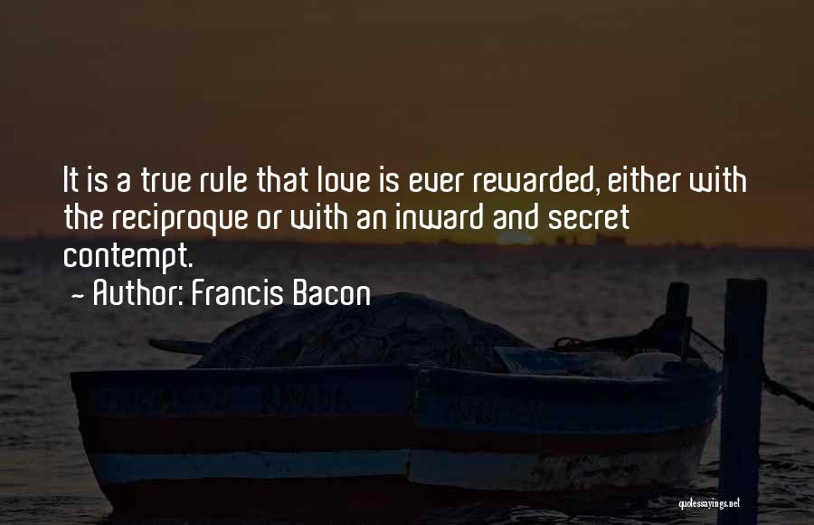 Francis Bacon Quotes: It Is A True Rule That Love Is Ever Rewarded, Either With The Reciproque Or With An Inward And Secret