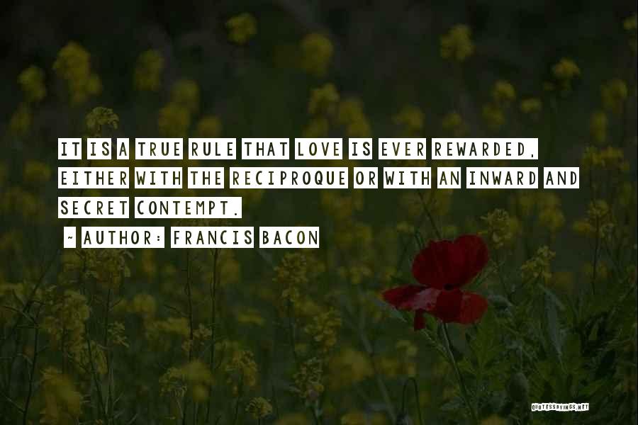 Francis Bacon Quotes: It Is A True Rule That Love Is Ever Rewarded, Either With The Reciproque Or With An Inward And Secret