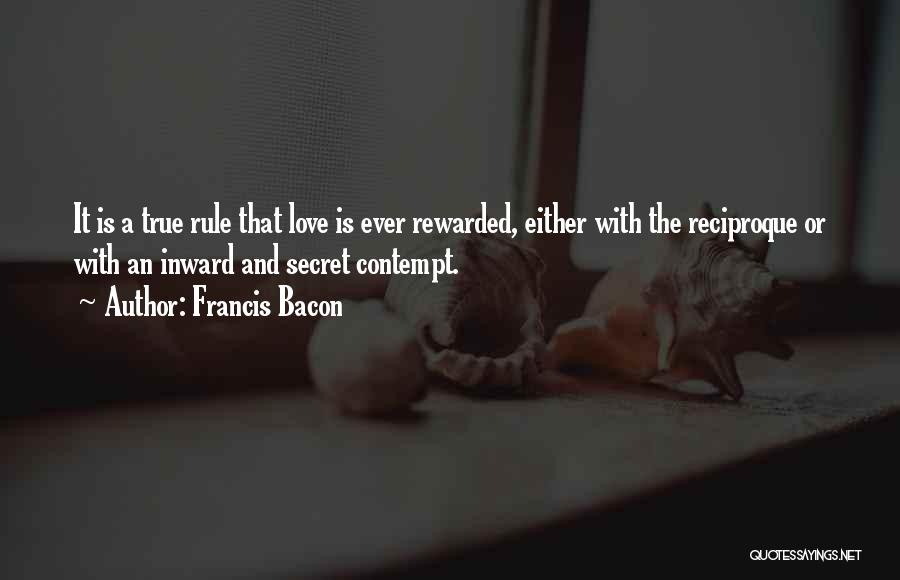 Francis Bacon Quotes: It Is A True Rule That Love Is Ever Rewarded, Either With The Reciproque Or With An Inward And Secret