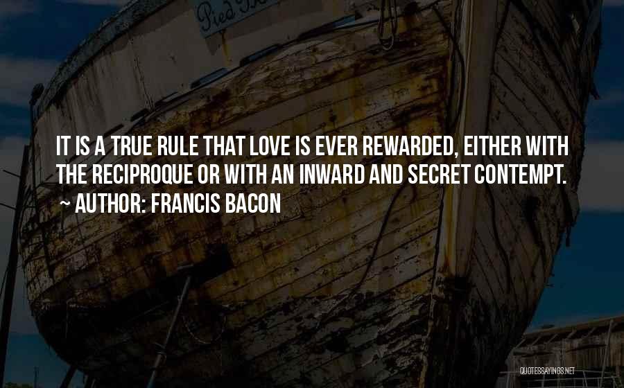 Francis Bacon Quotes: It Is A True Rule That Love Is Ever Rewarded, Either With The Reciproque Or With An Inward And Secret