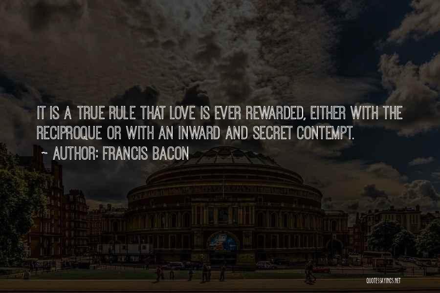 Francis Bacon Quotes: It Is A True Rule That Love Is Ever Rewarded, Either With The Reciproque Or With An Inward And Secret
