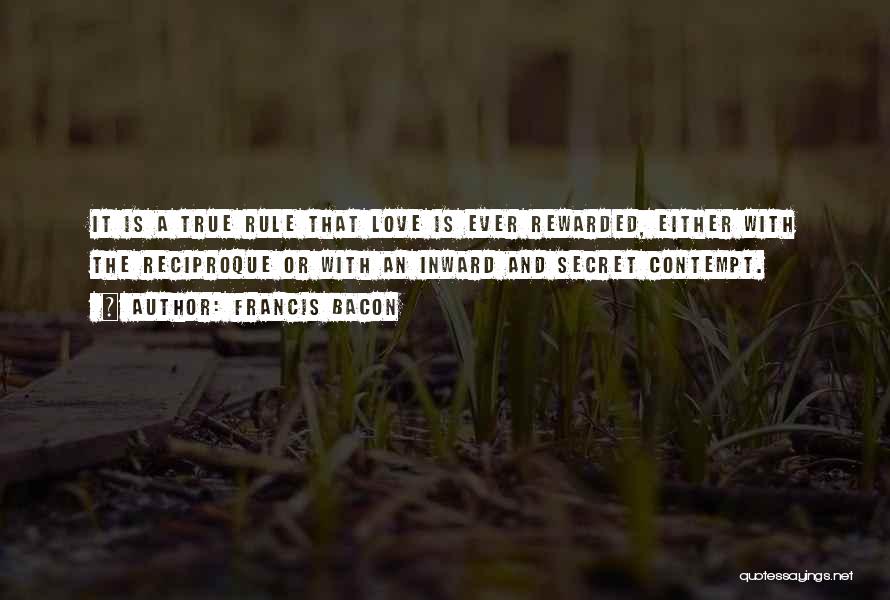 Francis Bacon Quotes: It Is A True Rule That Love Is Ever Rewarded, Either With The Reciproque Or With An Inward And Secret
