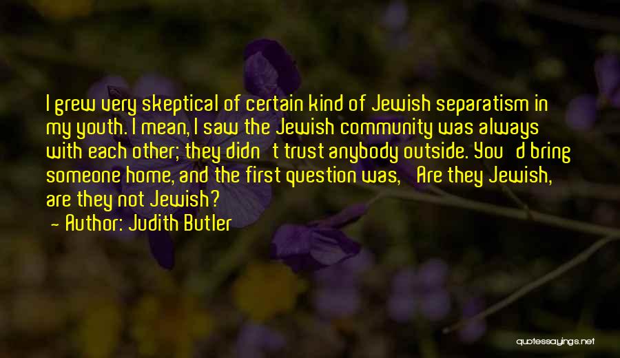 Judith Butler Quotes: I Grew Very Skeptical Of Certain Kind Of Jewish Separatism In My Youth. I Mean, I Saw The Jewish Community