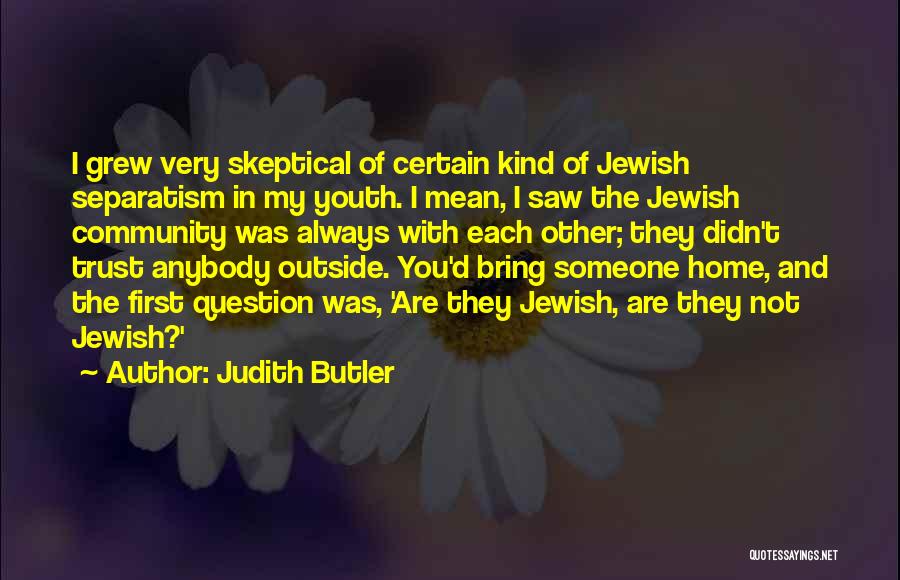 Judith Butler Quotes: I Grew Very Skeptical Of Certain Kind Of Jewish Separatism In My Youth. I Mean, I Saw The Jewish Community