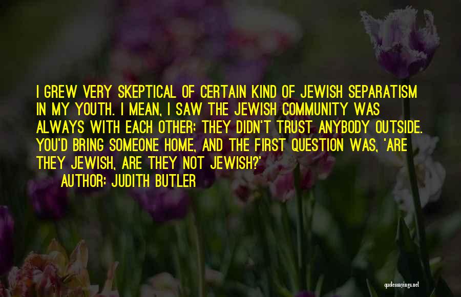 Judith Butler Quotes: I Grew Very Skeptical Of Certain Kind Of Jewish Separatism In My Youth. I Mean, I Saw The Jewish Community