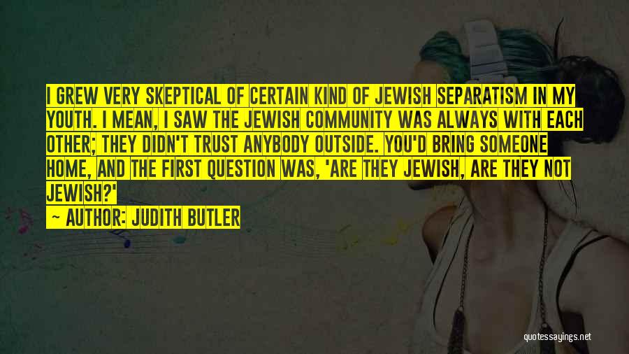 Judith Butler Quotes: I Grew Very Skeptical Of Certain Kind Of Jewish Separatism In My Youth. I Mean, I Saw The Jewish Community