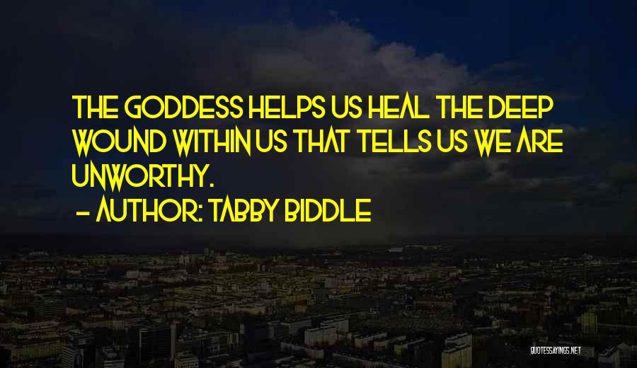 Tabby Biddle Quotes: The Goddess Helps Us Heal The Deep Wound Within Us That Tells Us We Are Unworthy.