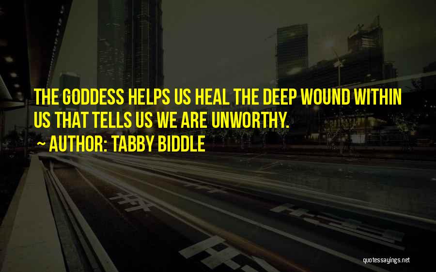 Tabby Biddle Quotes: The Goddess Helps Us Heal The Deep Wound Within Us That Tells Us We Are Unworthy.