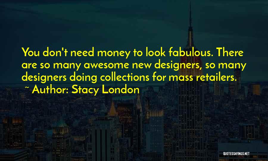 Stacy London Quotes: You Don't Need Money To Look Fabulous. There Are So Many Awesome New Designers, So Many Designers Doing Collections For