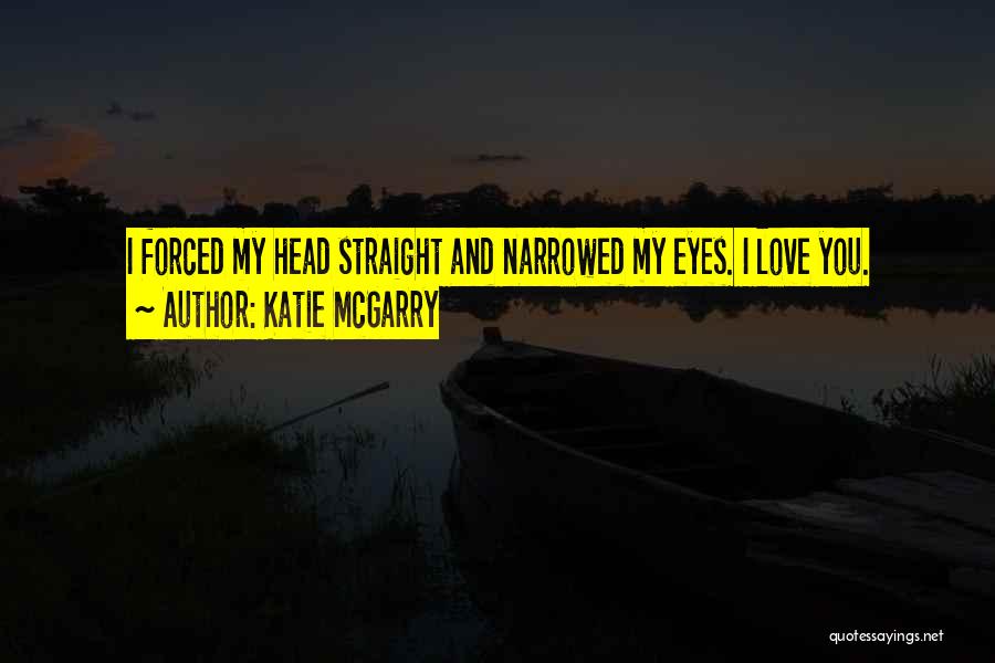 Katie McGarry Quotes: I Forced My Head Straight And Narrowed My Eyes. I Love You.