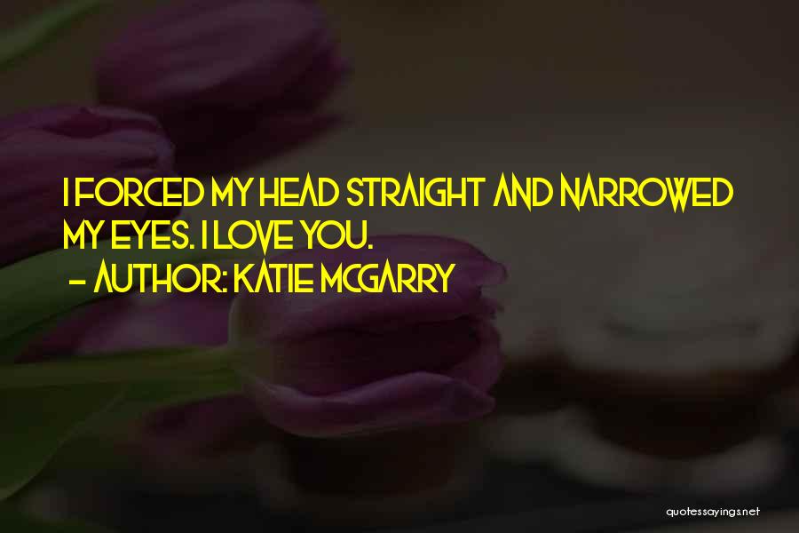 Katie McGarry Quotes: I Forced My Head Straight And Narrowed My Eyes. I Love You.