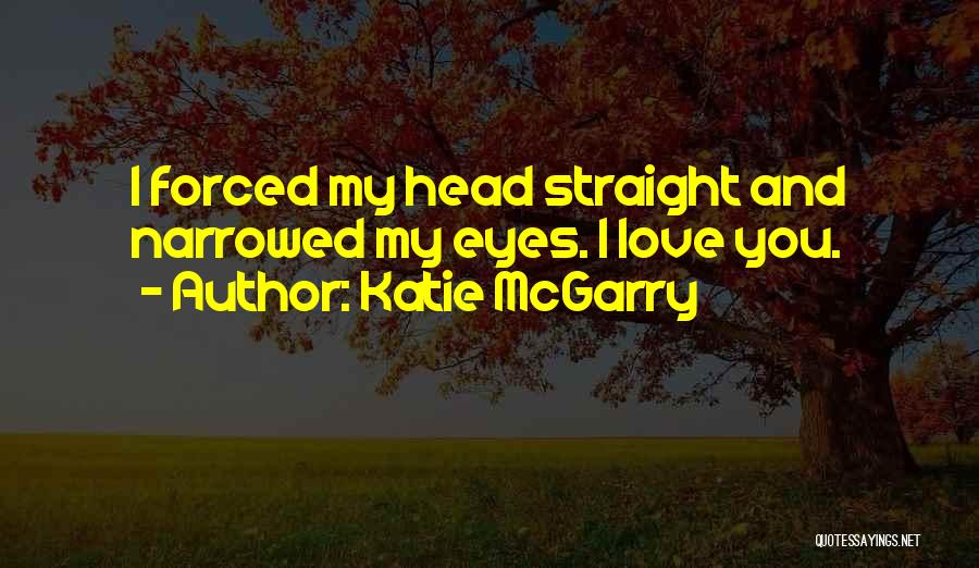 Katie McGarry Quotes: I Forced My Head Straight And Narrowed My Eyes. I Love You.