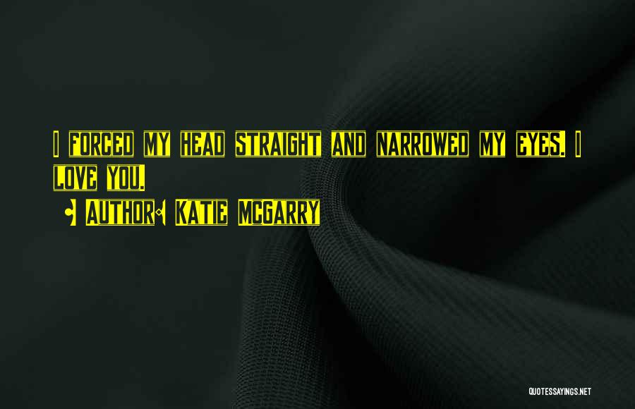 Katie McGarry Quotes: I Forced My Head Straight And Narrowed My Eyes. I Love You.