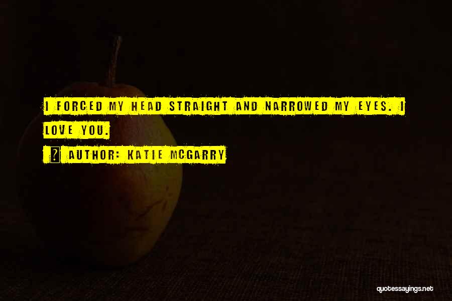Katie McGarry Quotes: I Forced My Head Straight And Narrowed My Eyes. I Love You.
