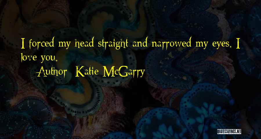 Katie McGarry Quotes: I Forced My Head Straight And Narrowed My Eyes. I Love You.