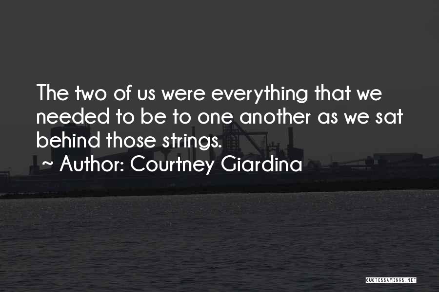 Courtney Giardina Quotes: The Two Of Us Were Everything That We Needed To Be To One Another As We Sat Behind Those Strings.