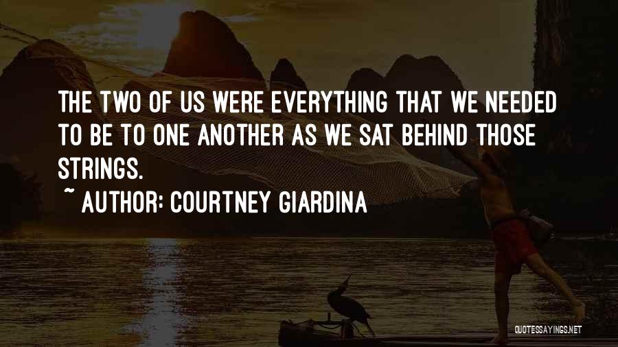 Courtney Giardina Quotes: The Two Of Us Were Everything That We Needed To Be To One Another As We Sat Behind Those Strings.