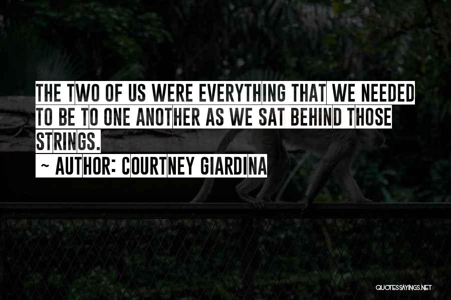 Courtney Giardina Quotes: The Two Of Us Were Everything That We Needed To Be To One Another As We Sat Behind Those Strings.