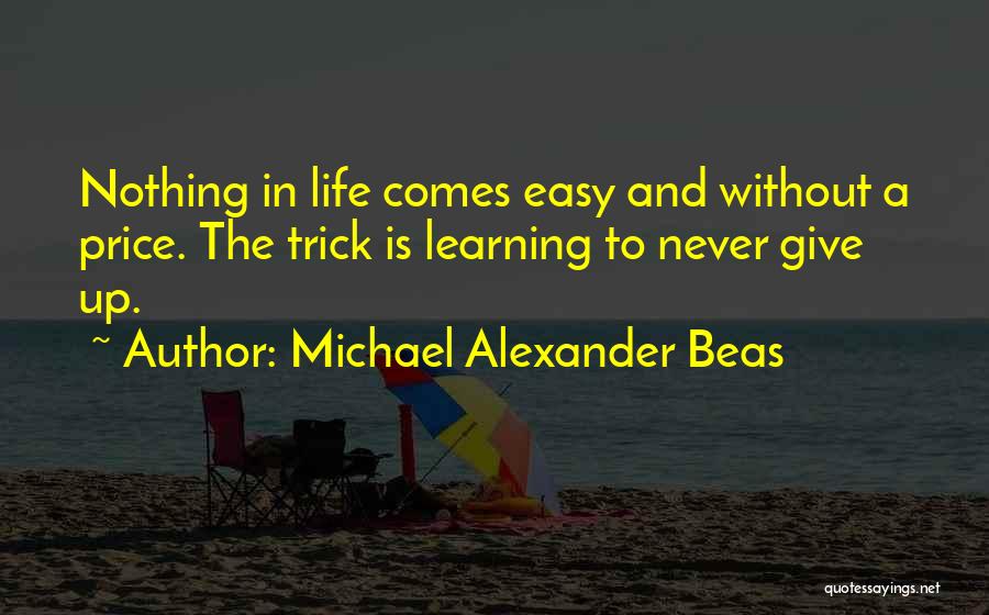 Michael Alexander Beas Quotes: Nothing In Life Comes Easy And Without A Price. The Trick Is Learning To Never Give Up.