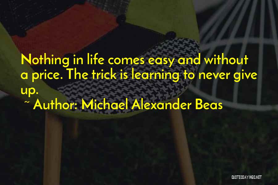 Michael Alexander Beas Quotes: Nothing In Life Comes Easy And Without A Price. The Trick Is Learning To Never Give Up.