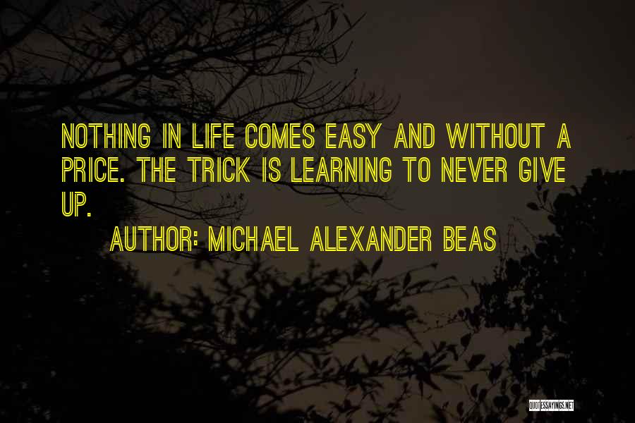 Michael Alexander Beas Quotes: Nothing In Life Comes Easy And Without A Price. The Trick Is Learning To Never Give Up.