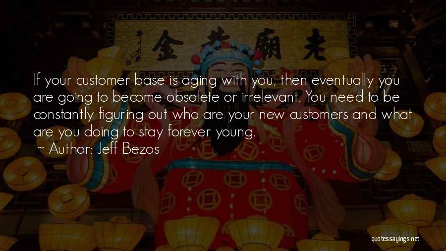 Jeff Bezos Quotes: If Your Customer Base Is Aging With You, Then Eventually You Are Going To Become Obsolete Or Irrelevant. You Need