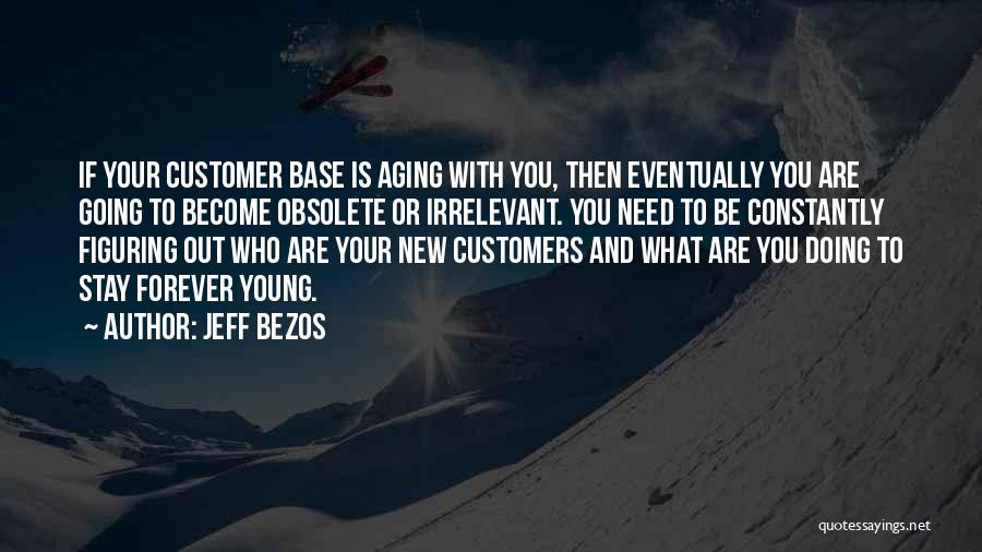 Jeff Bezos Quotes: If Your Customer Base Is Aging With You, Then Eventually You Are Going To Become Obsolete Or Irrelevant. You Need