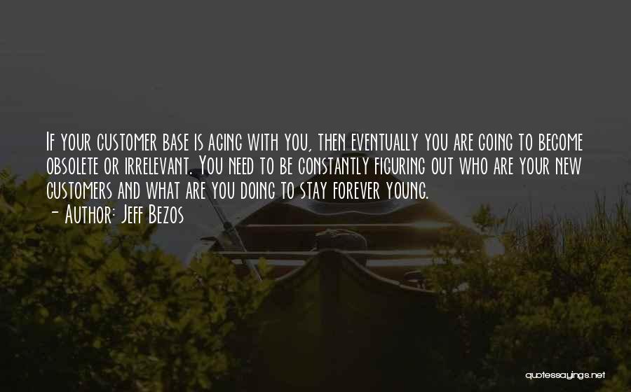 Jeff Bezos Quotes: If Your Customer Base Is Aging With You, Then Eventually You Are Going To Become Obsolete Or Irrelevant. You Need