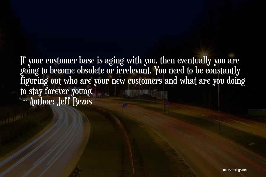 Jeff Bezos Quotes: If Your Customer Base Is Aging With You, Then Eventually You Are Going To Become Obsolete Or Irrelevant. You Need