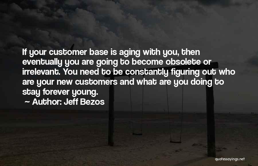 Jeff Bezos Quotes: If Your Customer Base Is Aging With You, Then Eventually You Are Going To Become Obsolete Or Irrelevant. You Need