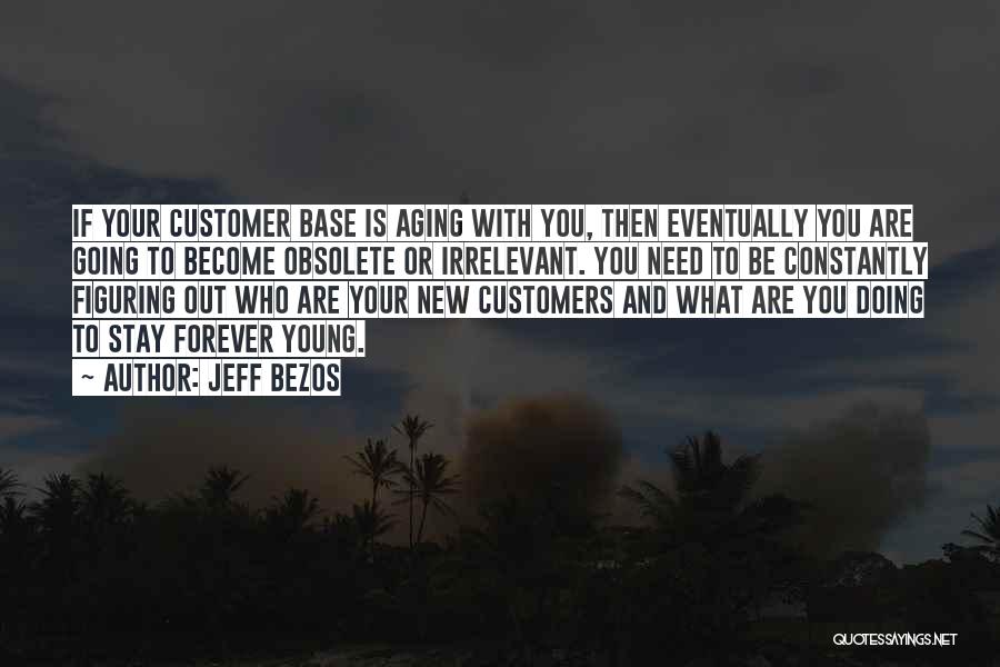 Jeff Bezos Quotes: If Your Customer Base Is Aging With You, Then Eventually You Are Going To Become Obsolete Or Irrelevant. You Need