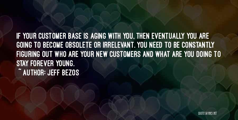 Jeff Bezos Quotes: If Your Customer Base Is Aging With You, Then Eventually You Are Going To Become Obsolete Or Irrelevant. You Need