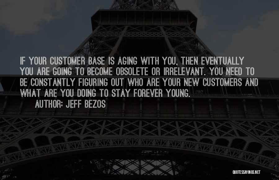 Jeff Bezos Quotes: If Your Customer Base Is Aging With You, Then Eventually You Are Going To Become Obsolete Or Irrelevant. You Need