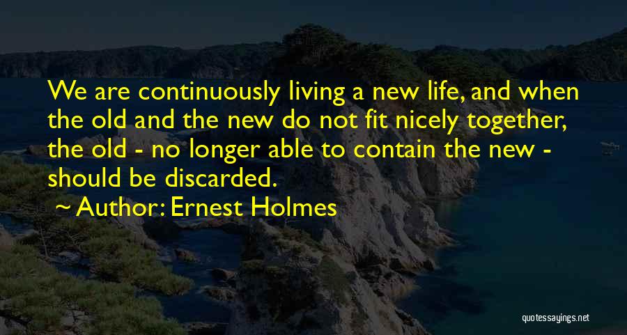 Ernest Holmes Quotes: We Are Continuously Living A New Life, And When The Old And The New Do Not Fit Nicely Together, The
