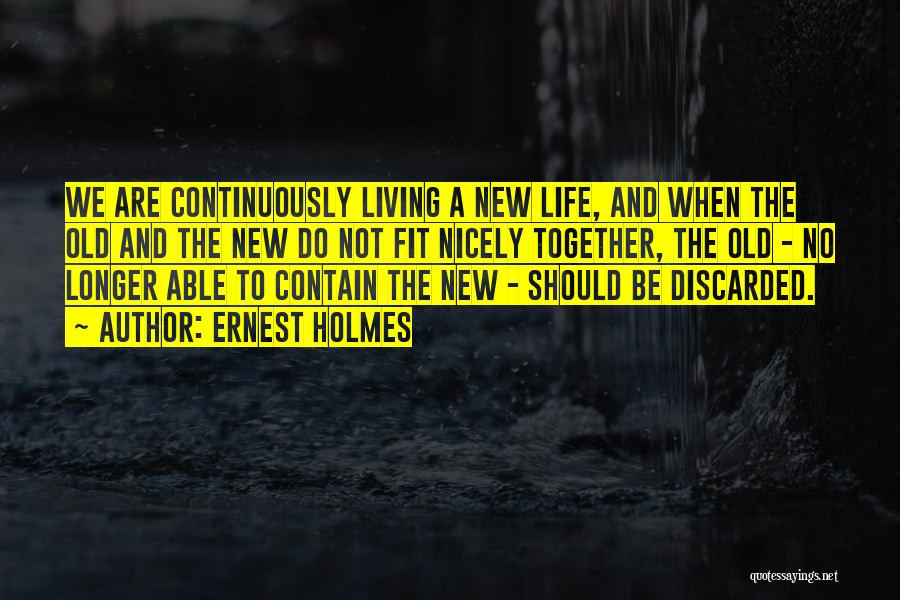 Ernest Holmes Quotes: We Are Continuously Living A New Life, And When The Old And The New Do Not Fit Nicely Together, The