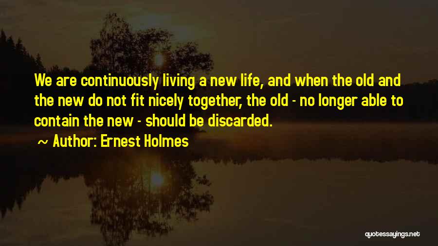 Ernest Holmes Quotes: We Are Continuously Living A New Life, And When The Old And The New Do Not Fit Nicely Together, The
