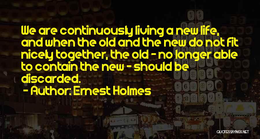 Ernest Holmes Quotes: We Are Continuously Living A New Life, And When The Old And The New Do Not Fit Nicely Together, The
