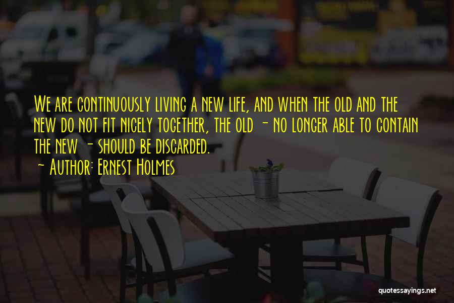 Ernest Holmes Quotes: We Are Continuously Living A New Life, And When The Old And The New Do Not Fit Nicely Together, The