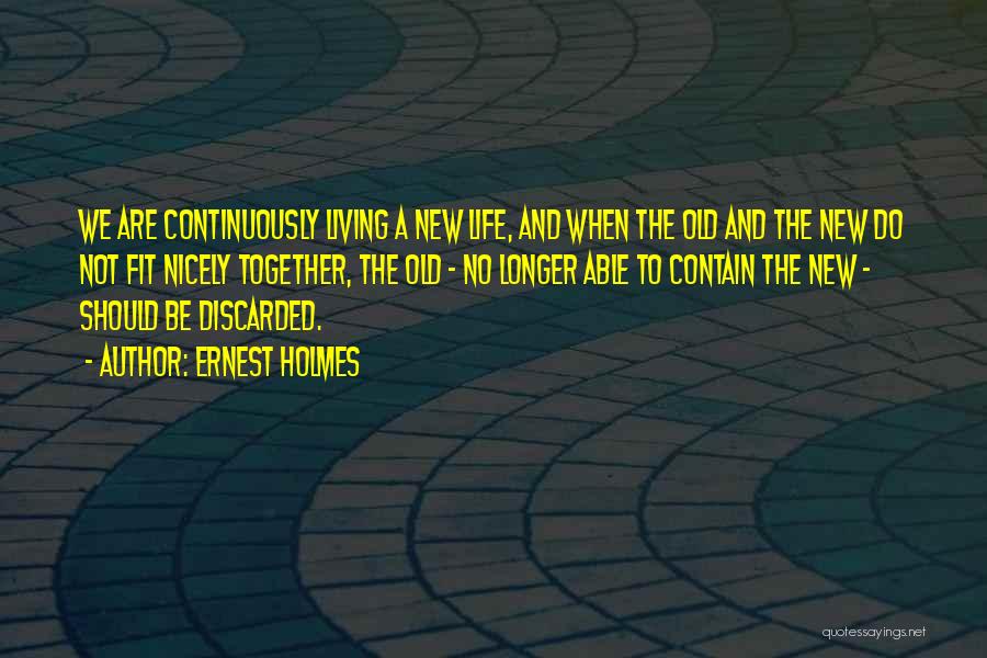 Ernest Holmes Quotes: We Are Continuously Living A New Life, And When The Old And The New Do Not Fit Nicely Together, The