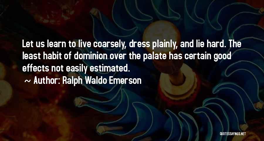 Ralph Waldo Emerson Quotes: Let Us Learn To Live Coarsely, Dress Plainly, And Lie Hard. The Least Habit Of Dominion Over The Palate Has