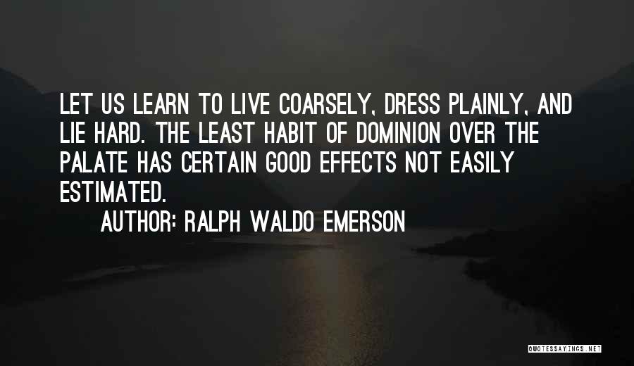 Ralph Waldo Emerson Quotes: Let Us Learn To Live Coarsely, Dress Plainly, And Lie Hard. The Least Habit Of Dominion Over The Palate Has