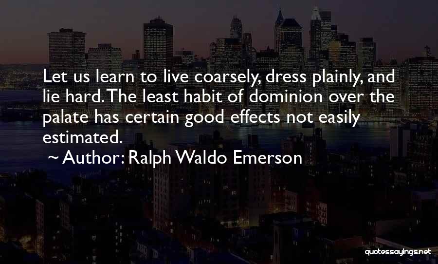 Ralph Waldo Emerson Quotes: Let Us Learn To Live Coarsely, Dress Plainly, And Lie Hard. The Least Habit Of Dominion Over The Palate Has