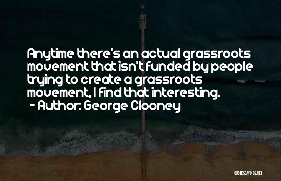 George Clooney Quotes: Anytime There's An Actual Grassroots Movement That Isn't Funded By People Trying To Create A Grassroots Movement, I Find That