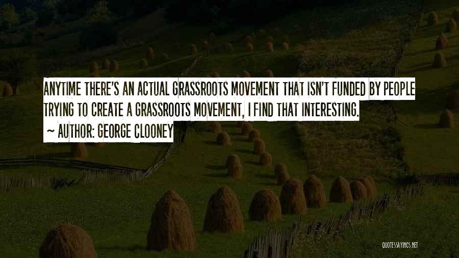 George Clooney Quotes: Anytime There's An Actual Grassroots Movement That Isn't Funded By People Trying To Create A Grassroots Movement, I Find That