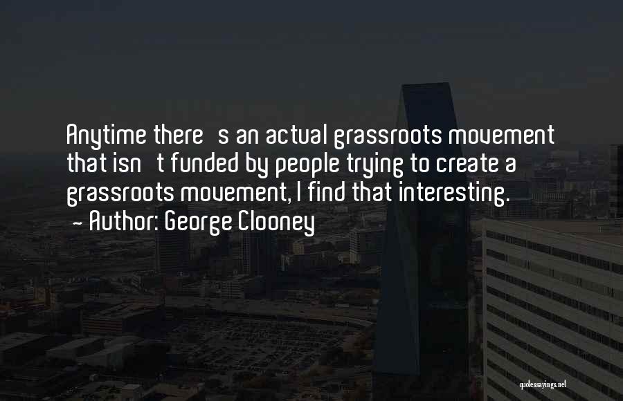 George Clooney Quotes: Anytime There's An Actual Grassroots Movement That Isn't Funded By People Trying To Create A Grassroots Movement, I Find That