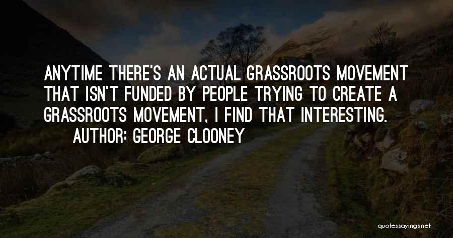 George Clooney Quotes: Anytime There's An Actual Grassroots Movement That Isn't Funded By People Trying To Create A Grassroots Movement, I Find That