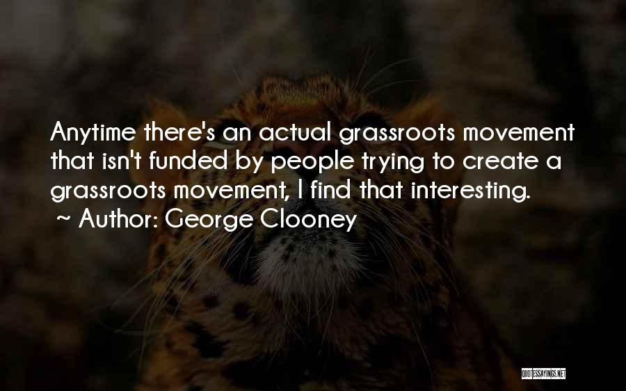 George Clooney Quotes: Anytime There's An Actual Grassroots Movement That Isn't Funded By People Trying To Create A Grassroots Movement, I Find That